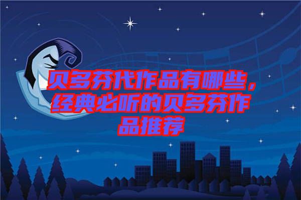 貝多芬代作品有哪些，經(jīng)典必聽的貝多芬作品推薦