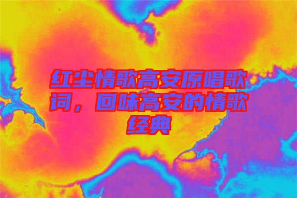 紅塵情歌高安原唱歌詞，回味高安的情歌經典