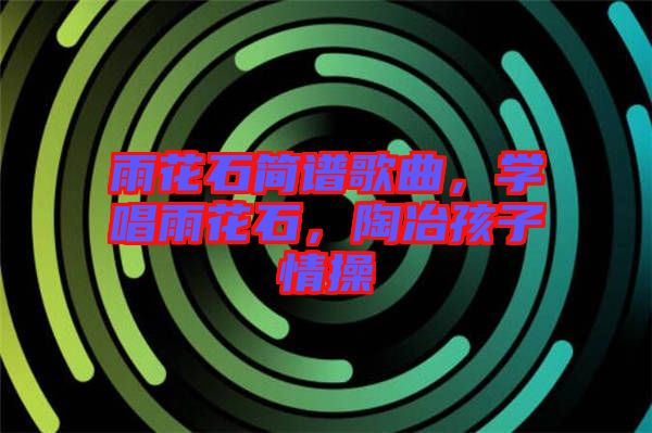 雨花石簡譜歌曲，學唱雨花石，陶冶孩子情操