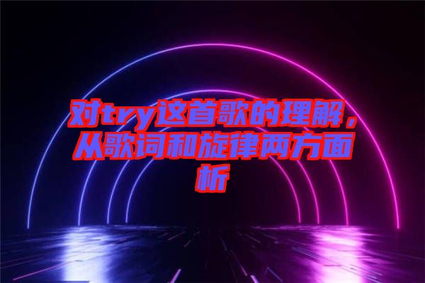 對(duì)try這首歌的理解，從歌詞和旋律兩方面析