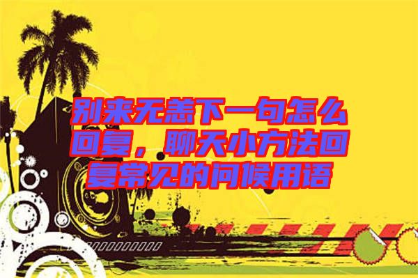別來(lái)無(wú)恙下一句怎么回復(fù)，聊天小方法回復(fù)常見(jiàn)的問(wèn)候用語(yǔ)