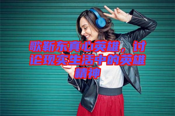 歌靳東真心英雄，討論現(xiàn)實(shí)生活中的英雄精神