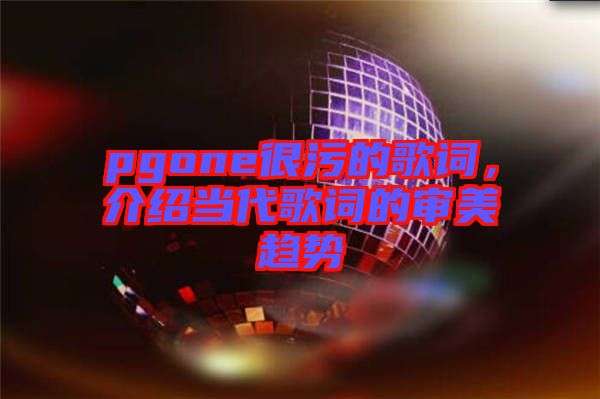 pgone很污的歌詞，介紹當(dāng)代歌詞的審美趨勢