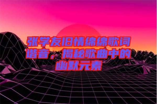 張學(xué)友舊情綿綿歌詞諧音，揭秘歌曲中的幽默元素