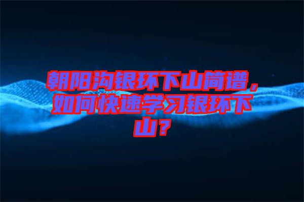 朝陽溝銀環(huán)下山簡譜，如何快速學(xué)習(xí)銀環(huán)下山？