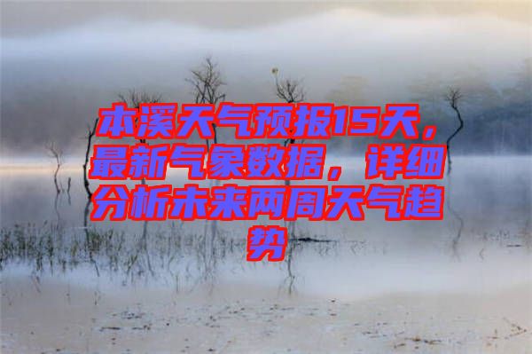 本溪天氣預(yù)報15天，最新氣象數(shù)據(jù)，詳細(xì)分析未來兩周天氣趨勢