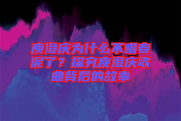 庾澄慶為什么不唱春泥了？探究庾澄慶歌曲背后的故事