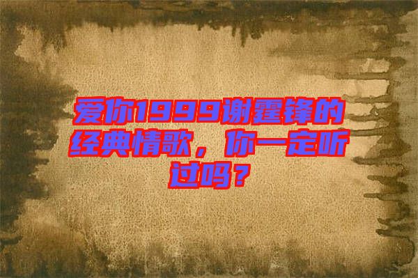 愛你1999謝霆鋒的經(jīng)典情歌，你一定聽過嗎？