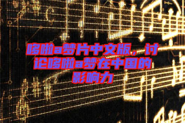哆啦a夢片中文版，討論哆啦a夢在中國的影響力