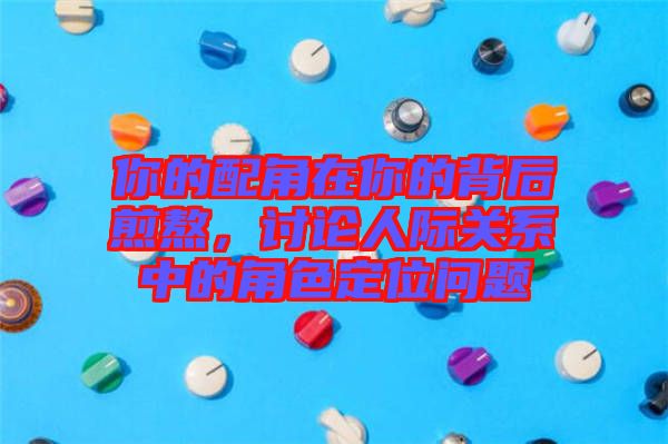你的配角在你的背后煎熬，討論人際關(guān)系中的角色定位問(wèn)題