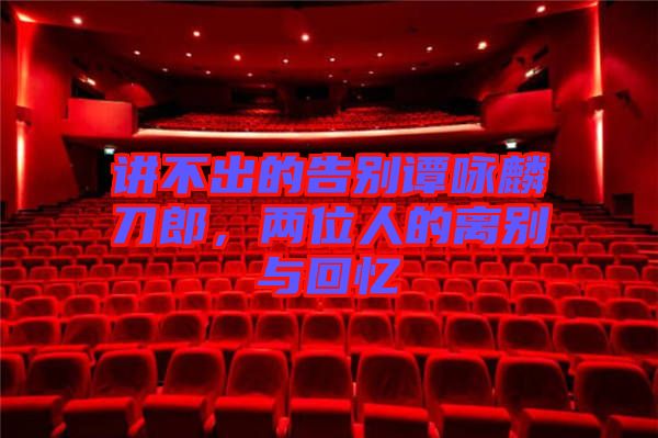 講不出的告別譚詠麟刀郎，兩位人的離別與回憶