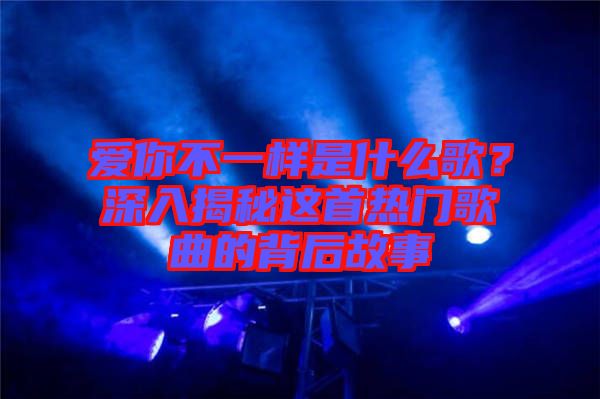愛(ài)你不一樣是什么歌？深入揭秘這首熱門(mén)歌曲的背后故事