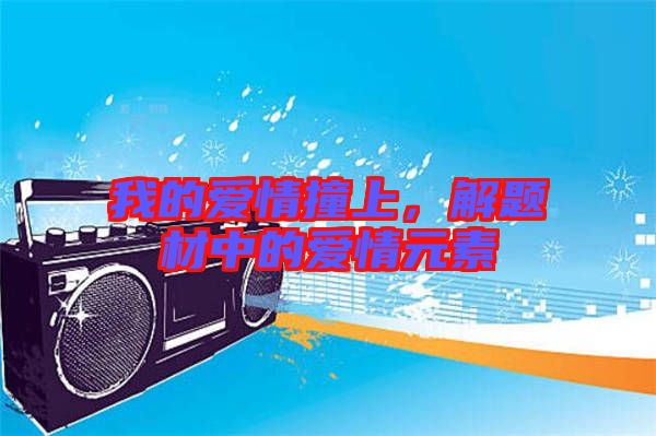 我的愛(ài)情撞上，解題材中的愛(ài)情元素