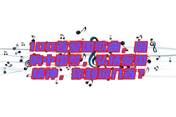 100首愛(ài)國(guó)歌曲，唱響中國(guó)夢(mèng)，弘揚(yáng)愛(ài)國(guó)精神，你知道幾首？