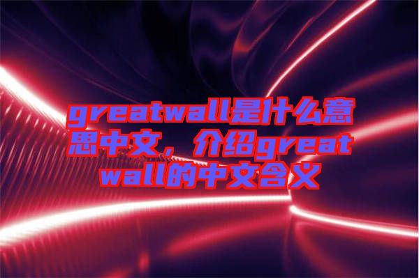 greatwall是什么意思中文，介紹greatwall的中文含義