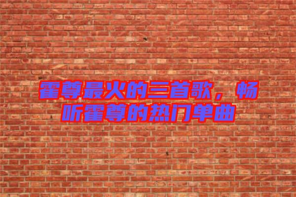 霍尊最火的三首歌，暢聽霍尊的熱門單曲