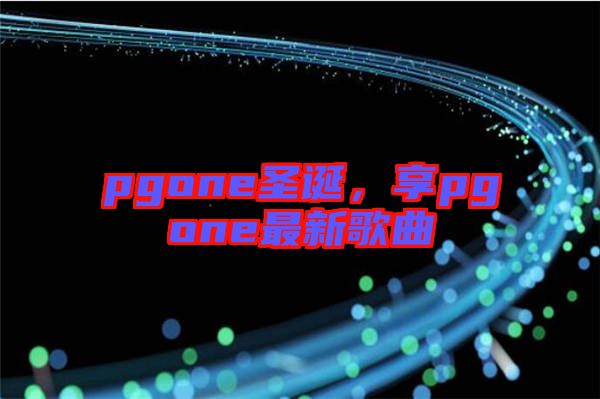 pgone圣誕，享pgone最新歌曲