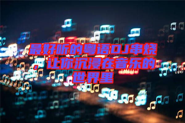 最好聽(tīng)的粵語(yǔ)DJ串燒，讓你沉浸在音樂(lè)的世界里