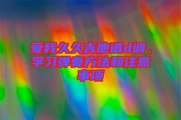 愛我久久吉他譜d調(diào)，學(xué)習(xí)彈奏方法和注意事項(xiàng)