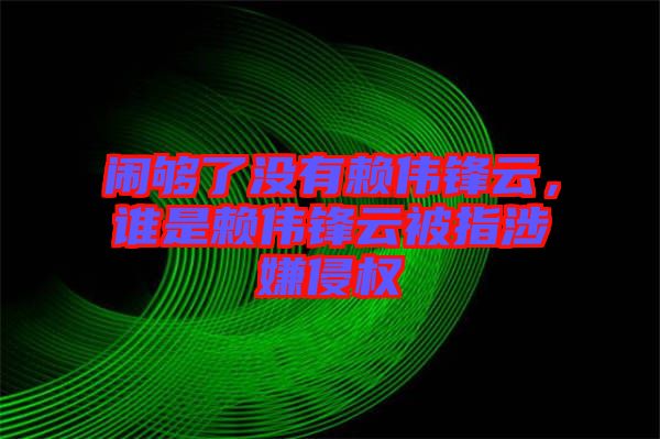 鬧夠了沒(méi)有賴(lài)偉鋒云，誰(shuí)是賴(lài)偉鋒云被指涉嫌侵權(quán)