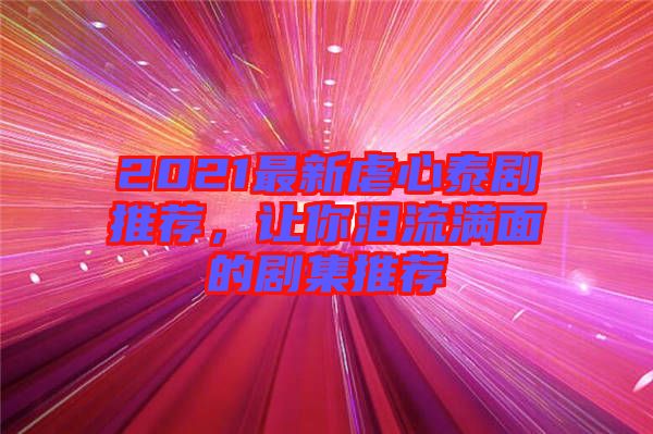 2021最新虐心泰劇推薦，讓你淚流滿面的劇集推薦
