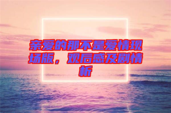 親愛的那不是愛情現(xiàn)場版，觀后感及劇情析