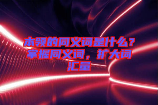 本領的同義詞是什么？掌握同義詞，擴大詞匯量