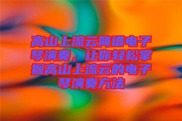 高山上流云簡(jiǎn)譜電子琴演奏，讓你輕松掌握高山上流云的電子琴演奏方法