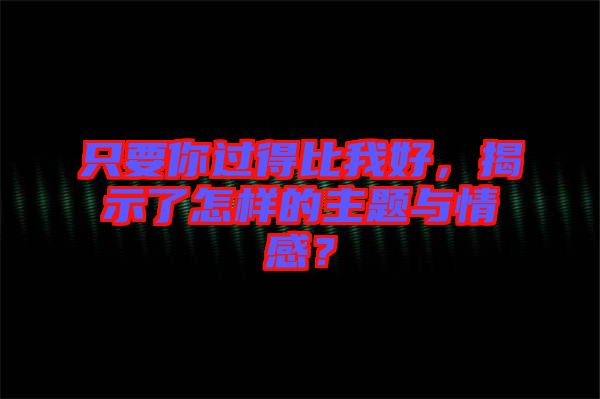 只要你過得比我好，揭示了怎樣的主題與情感？