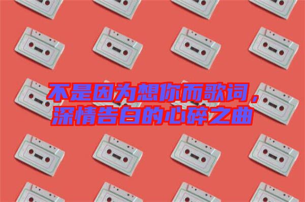 不是因?yàn)橄肽愣柙~，深情告白的心碎之曲