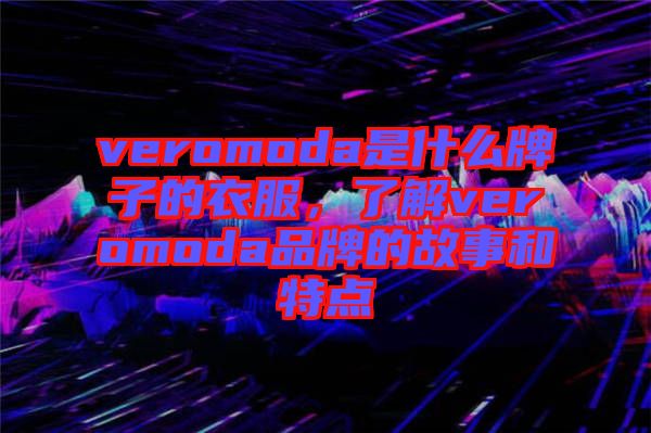 veromoda是什么牌子的衣服，了解veromoda品牌的故事和特點