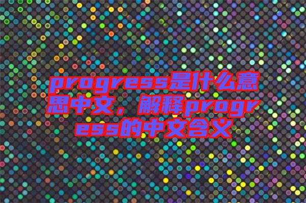 progress是什么意思中文，解釋progress的中文含義