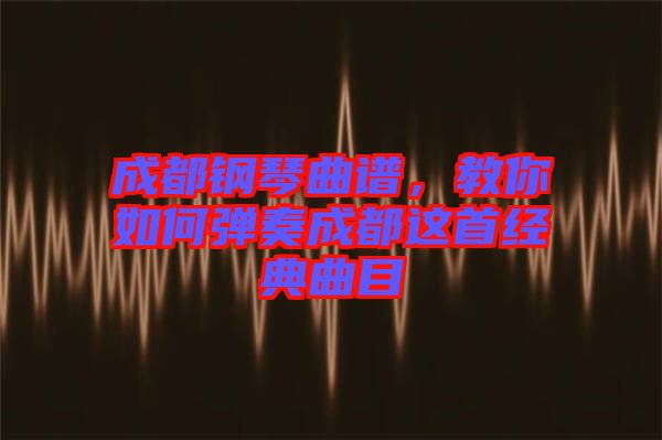 成都鋼琴曲譜，教你如何彈奏成都這首經(jīng)典曲目