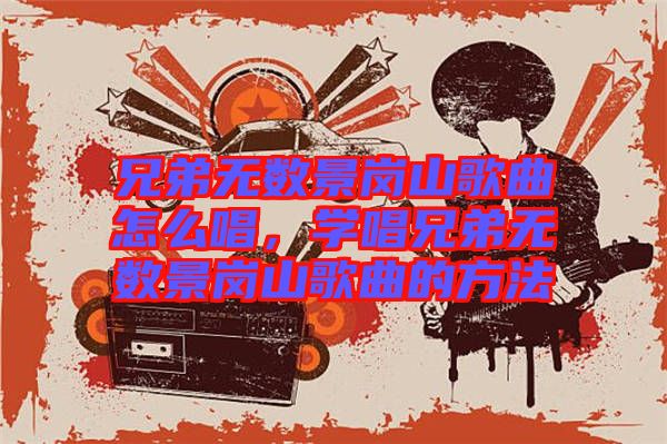 兄弟無數(shù)景崗山歌曲怎么唱，學(xué)唱兄弟無數(shù)景崗山歌曲的方法