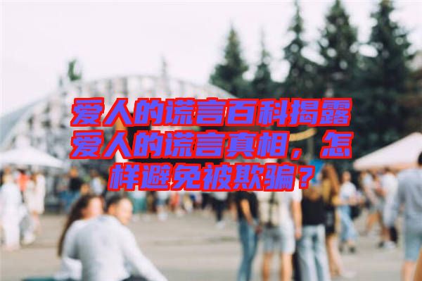 愛(ài)人的謊言百科揭露愛(ài)人的謊言真相，怎樣避免被欺騙？