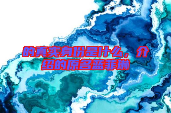 的真實(shí)身份是什么，介紹的原名藍(lán)菲琳