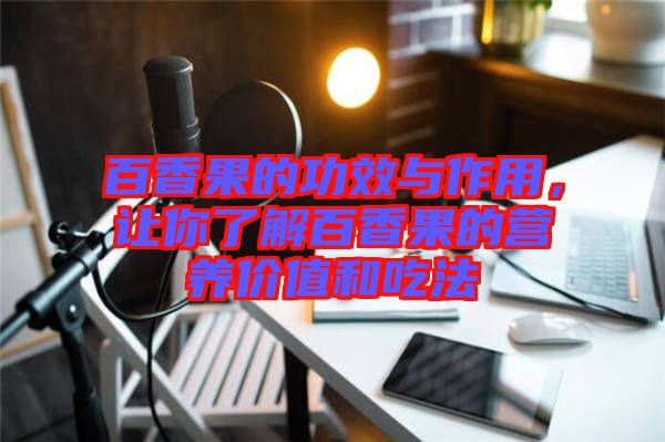 百香果的功效與作用，讓你了解百香果的營(yíng)養(yǎng)價(jià)值和吃法