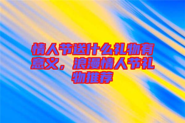 情人節(jié)送什么禮物有意義，浪漫情人節(jié)禮物推薦