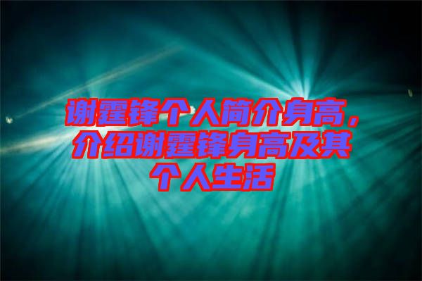謝霆鋒個人簡介身高，介紹謝霆鋒身高及其個人生活