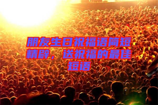 朋友生日祝福語簡短精辟，送祝福的最佳短語