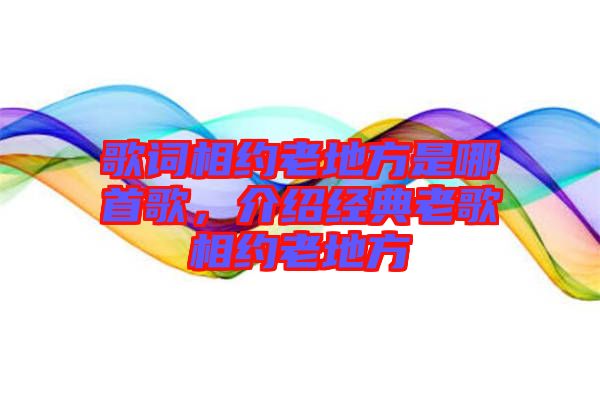 歌詞相約老地方是哪首歌，介紹經(jīng)典老歌相約老地方
