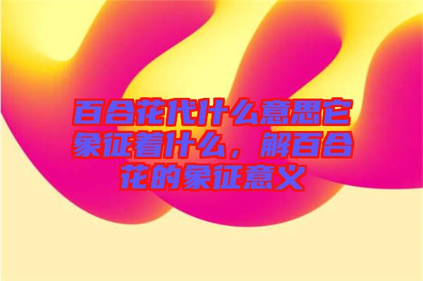 百合花代什么意思它象征著什么，解百合花的象征意義