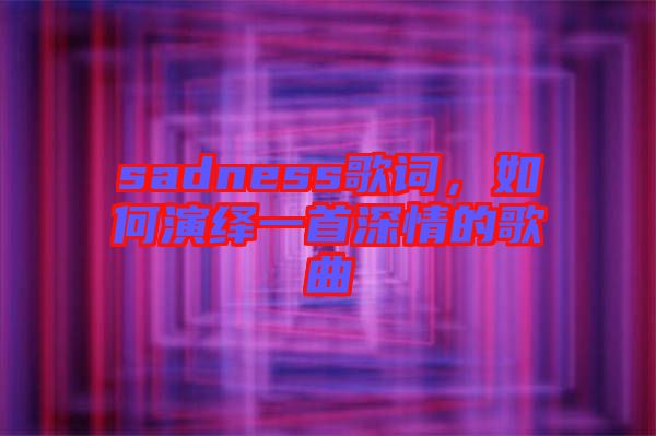 sadness歌詞，如何演繹一首深情的歌曲