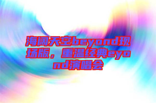 海闊天空beyond現(xiàn)場版，重溫經(jīng)典eyond演唱會