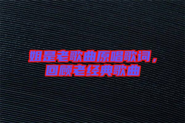 姐是老歌曲原唱歌詞，回顧老經(jīng)典歌曲