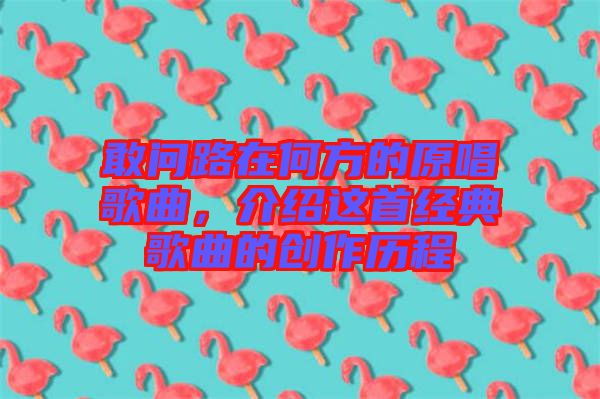 敢問路在何方的原唱歌曲，介紹這首經(jīng)典歌曲的創(chuàng)作歷程