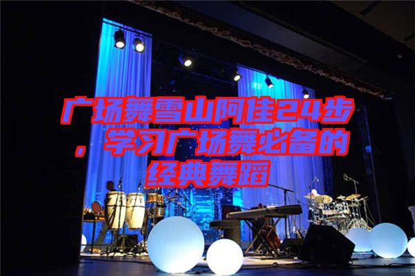 廣場舞雪山阿佳24步，學(xué)習(xí)廣場舞必備的經(jīng)典舞蹈
