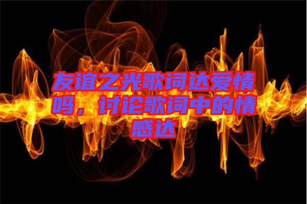 友誼之光歌詞達愛情嗎，討論歌詞中的情感達