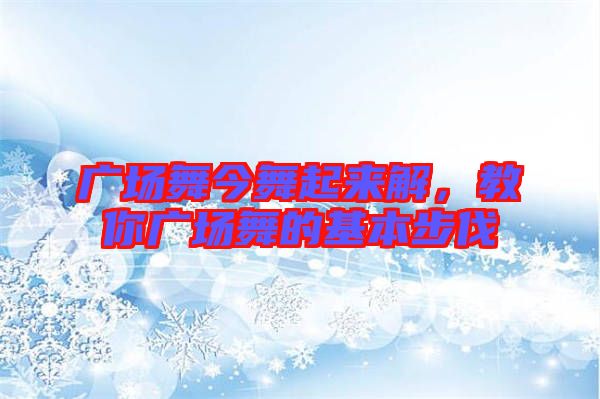 廣場(chǎng)舞今舞起來(lái)解，教你廣場(chǎng)舞的基本步伐