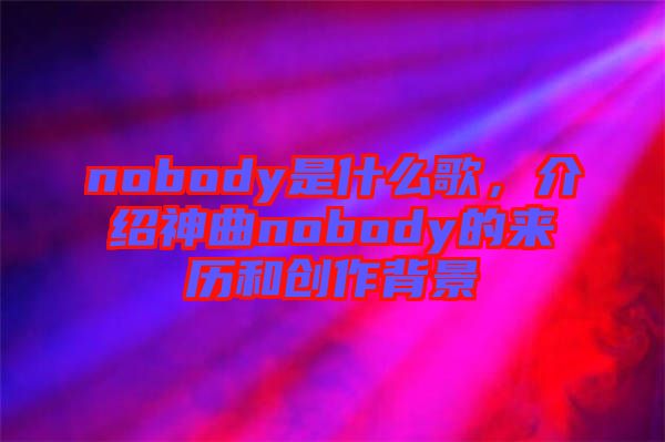 nobody是什么歌，介紹神曲nobody的來歷和創(chuàng)作背景